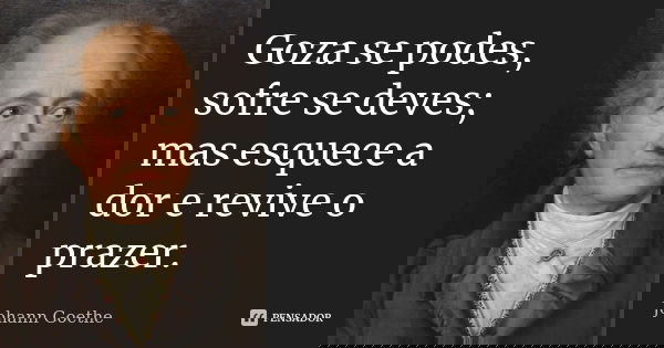 Goza se podes, sofre se deves; mas esquece a dor e revive o prazer.... Frase de Johann Goethe.