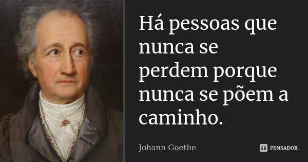 Há pessoas que nunca se perdem porque nunca se põem a caminho.... Frase de Johann Goethe.