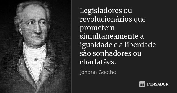 Legisladores ou revolucionários que prometem simultaneamente a igualdade e a liberdade são sonhadores ou charlatães.... Frase de Johann Goethe.