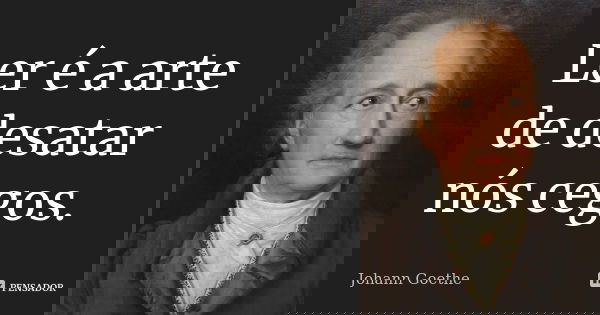 Ler é a arte de desatar nós cegos.... Frase de Johann Goethe.