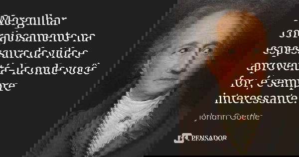 Mergulhar corajosamente na espessura da vida e aproveitá-la onde você for, é sempre interessante.... Frase de Johann Goethe.