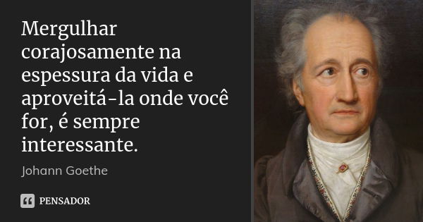 Mergulhar corajosamente na espessura da vida e aproveitá-la onde você for, é sempre interessante.... Frase de Johann Goethe.