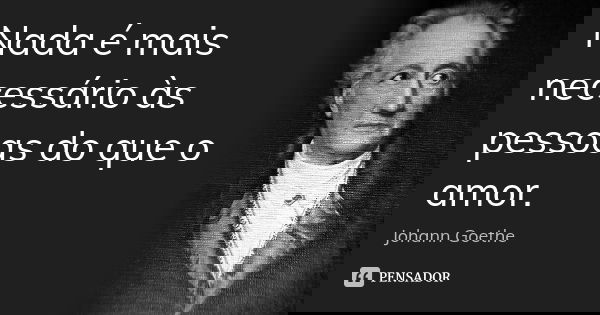 Nada é mais necessário às pessoas do que o amor.... Frase de Johann Goethe.