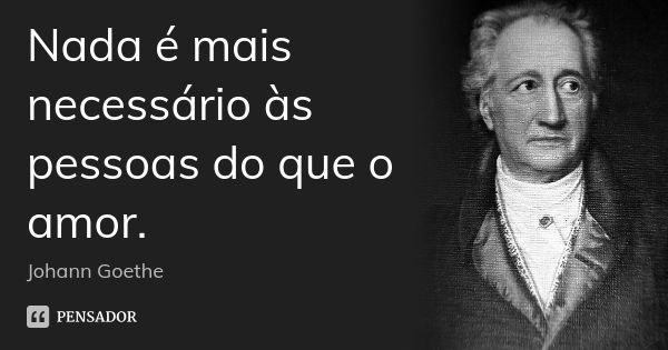 Nada é mais necessário às pessoas do que o amor.... Frase de Johann Goethe.