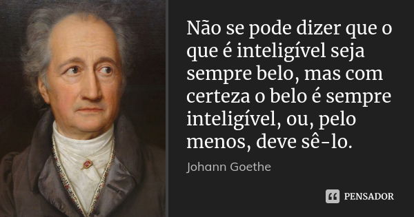 Não se pode dizer que o que é inteligível seja sempre belo, mas com certeza o belo é sempre inteligível, ou, pelo menos, deve sê-lo.... Frase de Johann Goethe.