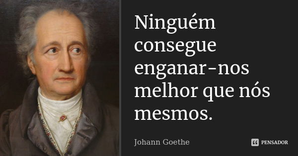 Ninguém consegue enganar-nos melhor que nós mesmos.... Frase de Johann Goethe.