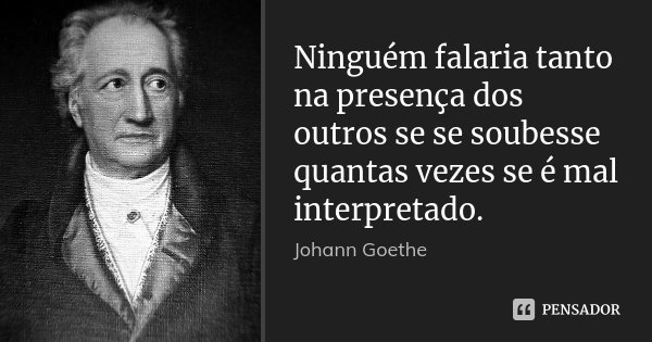 Ninguém falaria tanto na presença dos outros se se soubesse quantas vezes se é mal interpretado.... Frase de Johann Goethe.