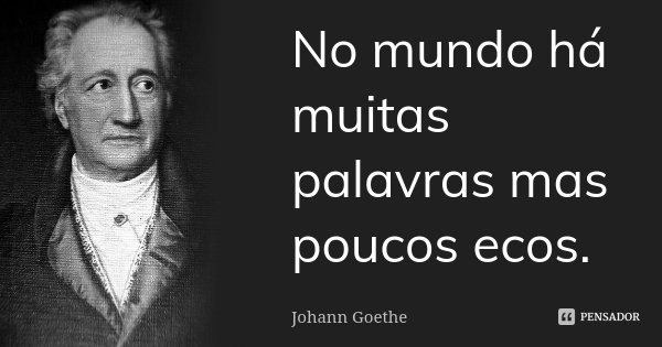 No mundo há muitas palavras mas poucos ecos.... Frase de Johann Goethe.