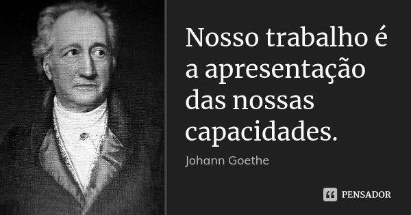 Nosso trabalho é a apresentação das nossas capacidades.... Frase de Johann Goethe.