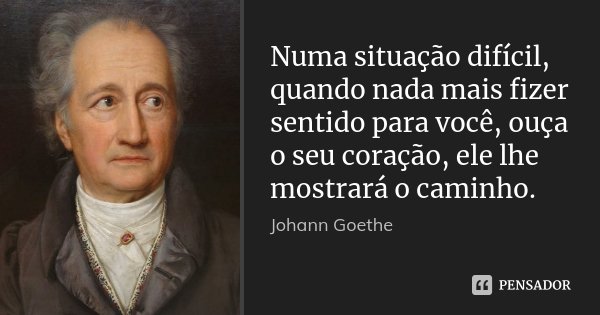 Numa situação difícil, quando nada mais fizer sentido para você, ouça o seu coração, ele lhe mostrará o caminho.... Frase de Johann Goethe.