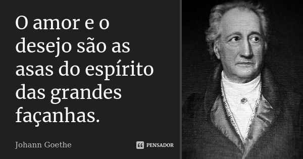 O amor e o desejo são as asas do espírito das grandes façanhas.... Frase de Johann Goethe.