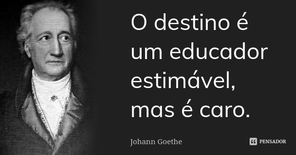 O destino é um educador estimável, mas é caro.... Frase de Johann Goethe.