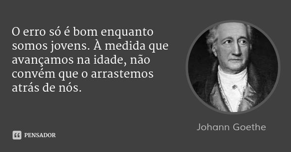O erro só é bom enquanto somos jovens. À medida que avançamos na idade, não convém que o arrastemos atrás de nós.... Frase de Johann Goethe.
