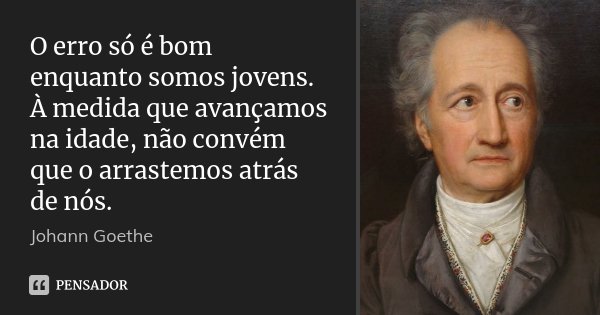 O erro só é bom enquanto somos jovens. À medida que avançamos na idade, não convém que o arrastemos atrás de nós.... Frase de Johann Goethe.