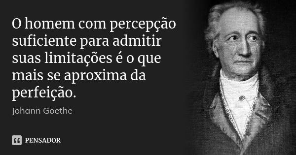 O homem com percepção suficiente para admitir suas limitações é o que mais se aproxima da perfeição.... Frase de Johann Goethe.