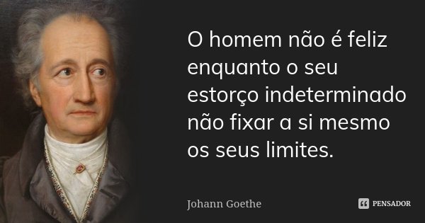 O homem não é feliz enquanto o seu estorço indeterminado não fixar a si mesmo os seus limites.... Frase de Johann Goethe.