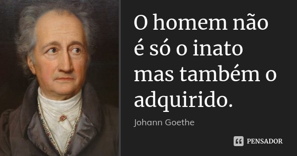 O homem não é só o inato mas também o adquirido.... Frase de Johann Goethe.