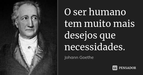 O ser humano tem muito mais desejos que necessidades.... Frase de Johann Goethe.
