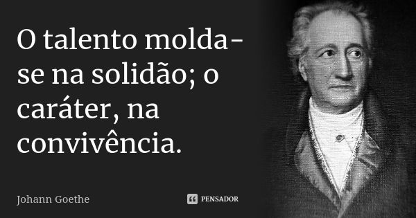 O talento molda-se na solidão; o caráter, na convivência.... Frase de Johann Goethe.