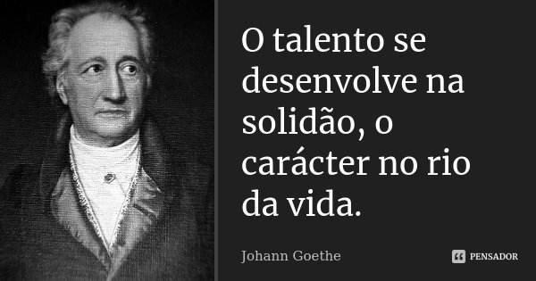 O talento se desenvolve na solidão, o carácter no rio da vida.... Frase de Johann Goethe.