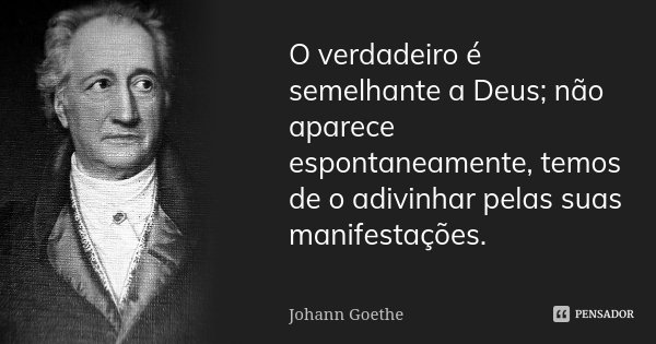 O verdadeiro é semelhante a Deus; não aparece espontaneamente, temos de o adivinhar pelas suas manifestações.... Frase de Johann Goethe.