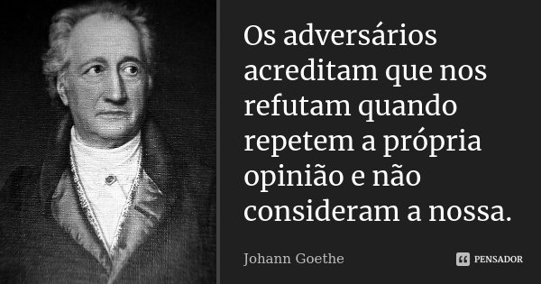 Os adversários acreditam que nos refutam quando repetem a própria opinião e não consideram a nossa.... Frase de Johann Goethe.