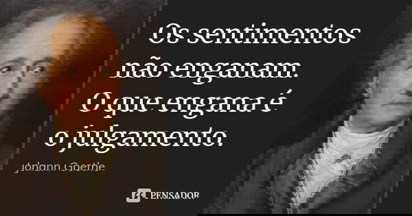 Os sentimentos não enganam. O que engana é o julgamento.... Frase de Johann Goethe.