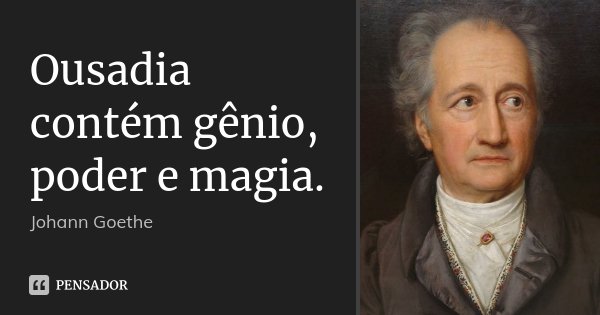 Ousadia contém gênio, poder e magia.... Frase de Johann Goethe.