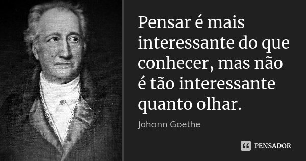 Pensar é mais interessante do que conhecer, mas não é tão interessante quanto olhar.... Frase de Johann Goethe.