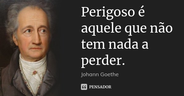 Perigoso é aquele que não tem nada a perder.... Frase de Johann Goethe.