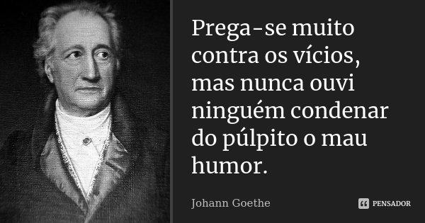 Prega-se muito contra os vícios, mas nunca ouvi ninguém condenar do púlpito o mau humor.... Frase de Johann Goethe.