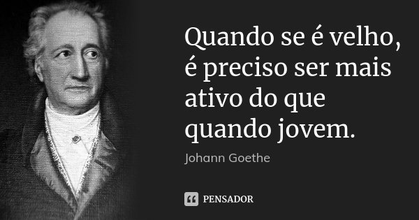 Quando se é velho, é preciso ser mais ativo do que quando jovem.... Frase de Johann Goethe.