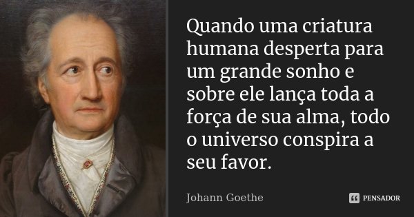 Quando uma criatura humana desperta para um grande sonho e sobre ele lança toda a força de sua alma, todo o universo conspira a seu favor.... Frase de Johann Goethe.