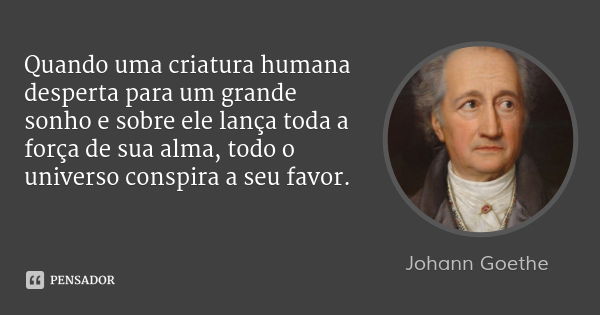 Quando uma criatura humana desperta para um grande sonho e sobre ele lança toda a força de sua alma, todo o universo conspira a seu favor.... Frase de Johann Goethe.