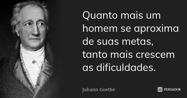 Quanto mais um homem se aproxima de suas metas, tanto mais crescem as dificuldades.... Frase de Johann Goethe.