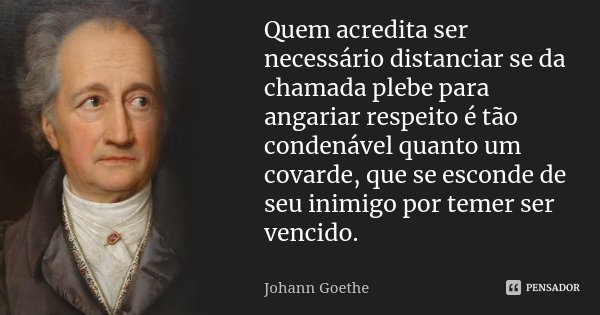Quem acredita ser necessário distanciar se da chamada plebe para angariar respeito é tão condenável quanto um covarde, que se esconde de seu inimigo por temer s... Frase de Johann Goethe.