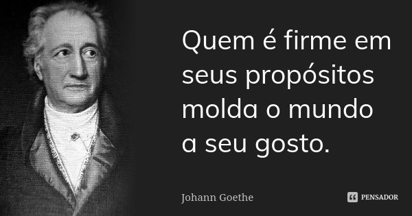 Quem é firme em seus propósitos molda o mundo a seu gosto.... Frase de Johann Goethe.