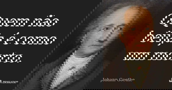 Quem não beija é como um morto.... Frase de Johann Goethe.