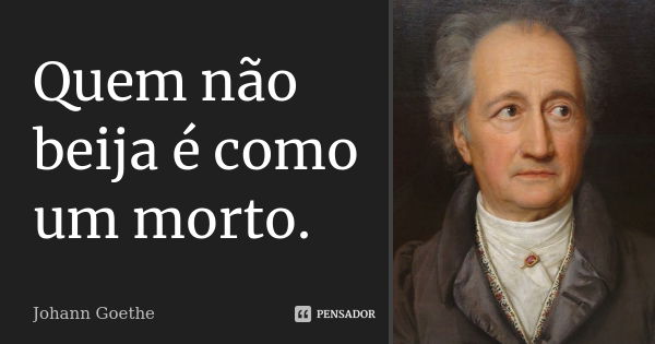 Quem não beija é como um morto.... Frase de Johann Goethe.