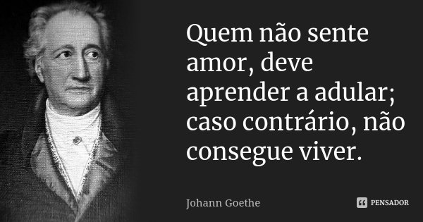 Quem não sente amor, deve aprender a adular; caso contrário, não consegue viver.... Frase de Johann Goethe.