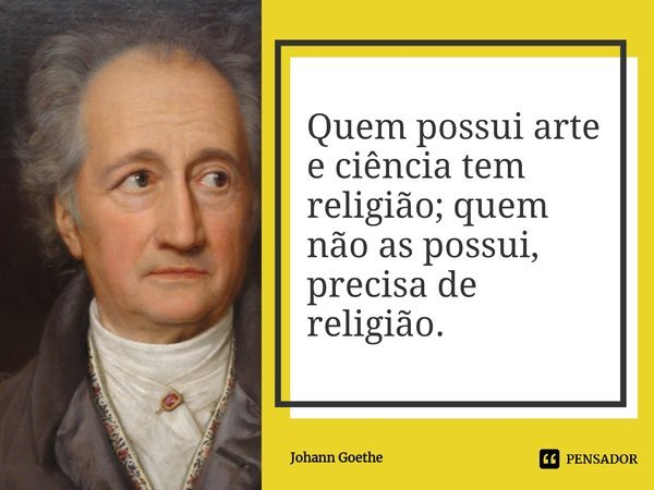 ⁠Quem possui arte e ciência tem religião; quem não as possui, precisa de religião.... Frase de Johann Goethe.
