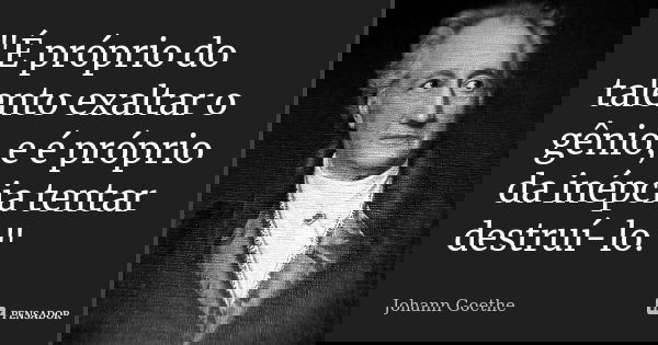 "É próprio do talento exaltar o gênio, e é próprio da inépcia tentar destruí-lo."... Frase de Johann Goethe.