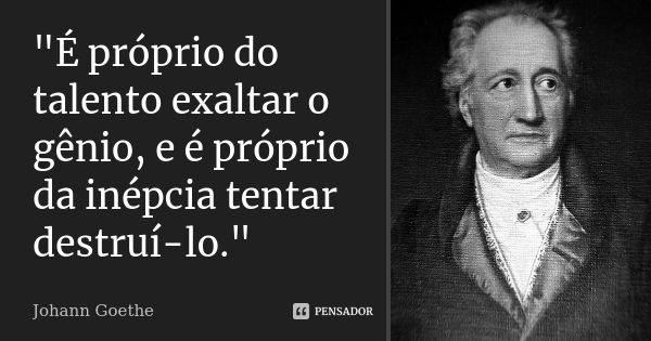 "É próprio do talento exaltar o gênio, e é próprio da inépcia tentar destruí-lo."... Frase de Johann Goethe.