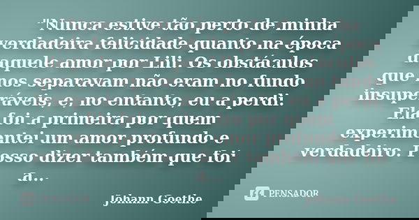 "Nunca estive tão perto de minha verdadeira felicidade quanto na época daquele amor por Lili. Os obstáculos que nos separavam não eram no fundo insuperávei... Frase de Johann Goethe.