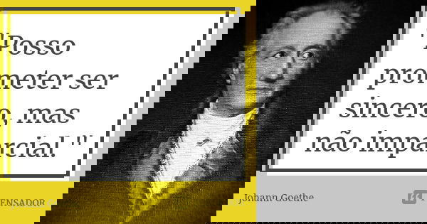 "Posso prometer ser sincero, mas não imparcial."... Frase de Johann Goethe.