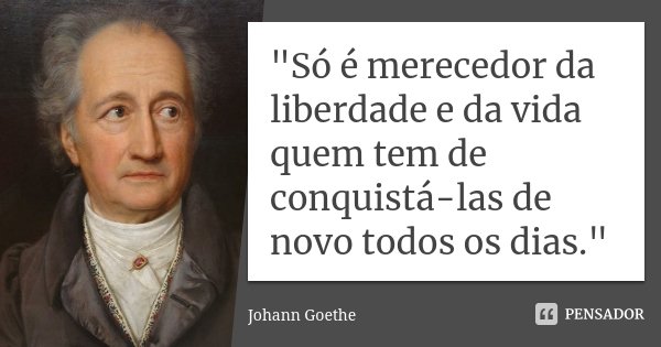 "Só é merecedor da liberdade e da vida quem tem de conquistá-las de novo todos os dias."... Frase de Johann Goethe.