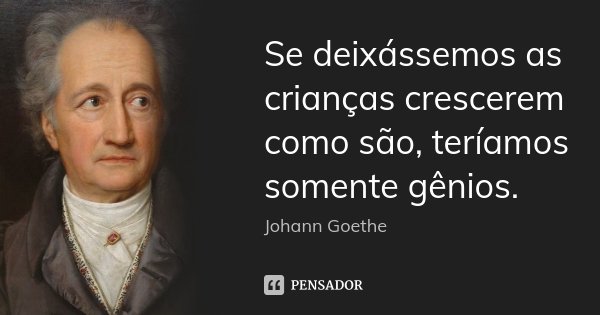 Se deixássemos as crianças crescerem como são, teríamos somente gênios.... Frase de Johann Goethe.