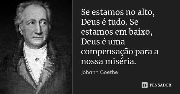 Se estamos no alto, Deus é tudo. Se estamos em baixo, Deus é uma compensação para a nossa miséria.... Frase de Johann Goethe.