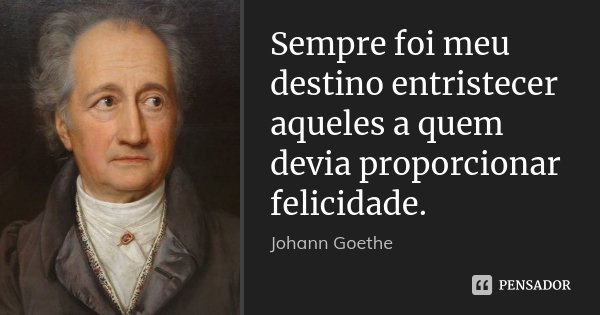 Sempre foi meu destino entristecer aqueles a quem devia proporcionar felicidade.... Frase de Johann Goethe.