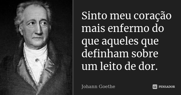 Sinto meu coração mais enfermo do que aqueles que definham sobre um leito de dor.... Frase de Johann Goethe.